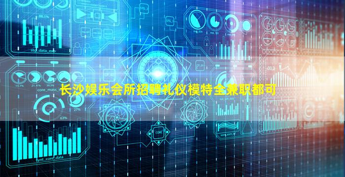 长沙娱乐会所招聘礼仪模特全兼职都可